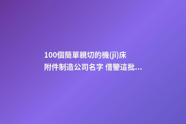 100個簡單親切的機(jī)床附件制造公司名字 借鑒這批吉名靠譜